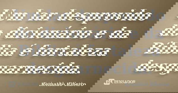 Um lar desprovido do dicionário e da Bíblia é fortaleza desguarnecida.... Frase de Reinaldo Ribeiro.