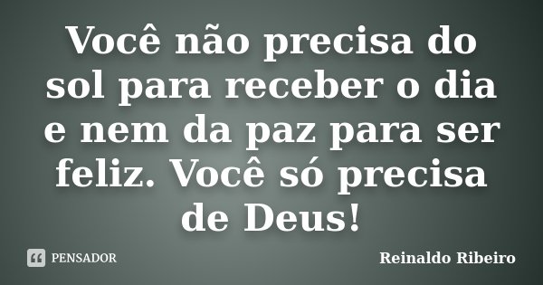 Você não precisa do sol para receber o dia e nem da paz para ser feliz. Você só precisa de Deus!... Frase de Reinaldo Ribeiro.