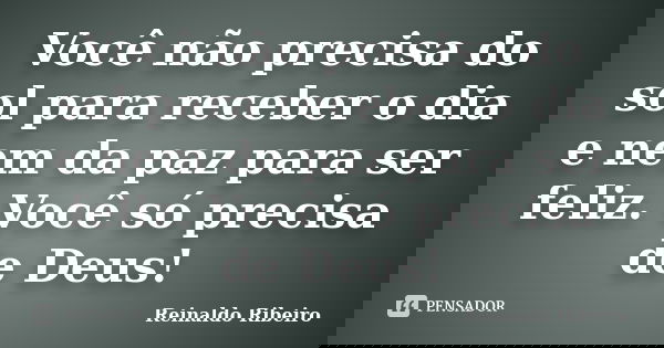 Você não precisa do sol para receber o dia e nem da paz para ser feliz. Você só precisa de Deus!... Frase de Reinaldo Ribeiro.