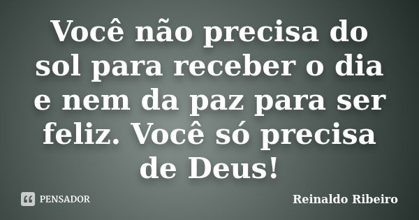 Você não precisa do sol para receber o dia e nem da paz para ser feliz. Você só precisa de Deus!... Frase de Reinaldo Ribeiro.