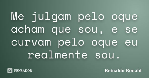 Me julgam pelo oque acham que sou, e se curvam pelo oque eu realmente sou.... Frase de Reinaldo Ronald.