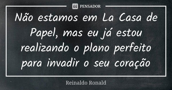 Não estamos em La Casa de Papel, mas eu já estou realizando o plano perfeito para invadir o seu coração... Frase de Reinaldo Ronald.