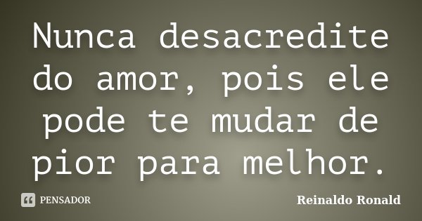 Nunca desacredite do amor, pois ele pode te mudar de pior para melhor.... Frase de Reinaldo Ronald.