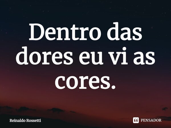 ⁠Dentro das dores eu vi as cores.... Frase de Reinaldo Rossetti.