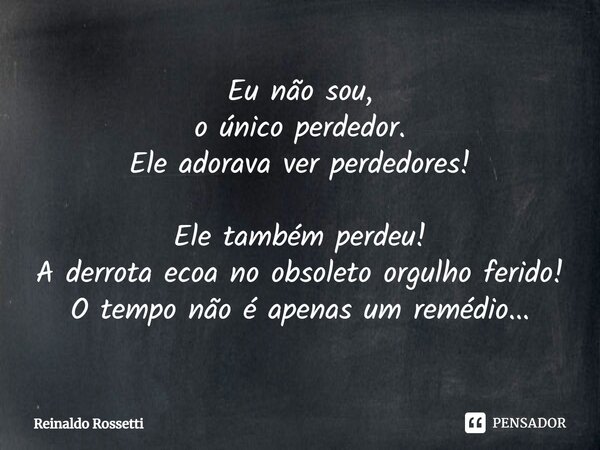 ⁠Eu não sou, o único perdedor. Ele adorava ver perdedores! Ele também perdeu! A derrota ecoa no obsoleto orgulho ferido! O tempo não é apenas um remédio...... Frase de Reinaldo Rossetti.