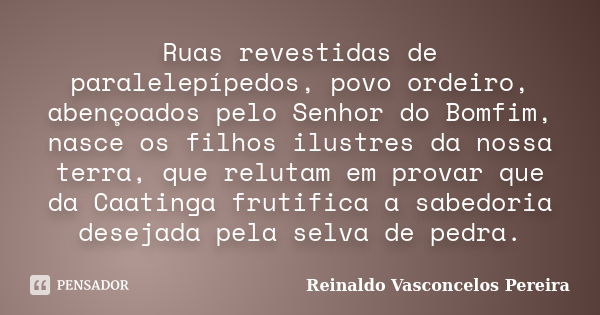 Ruas revestidas de paralelepípedos, povo ordeiro, abençoados pelo Senhor do Bomfim, nasce os filhos ilustres da nossa terra, que relutam em provar que da Caatin... Frase de Reinaldo Vasconcelos Pereira.