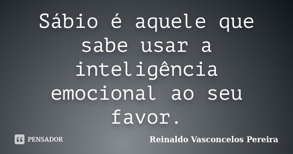 Sábio é aquele que sabe usar a inteligência emocional ao seu favor.... Frase de Reinaldo Vasconcelos Pereira.