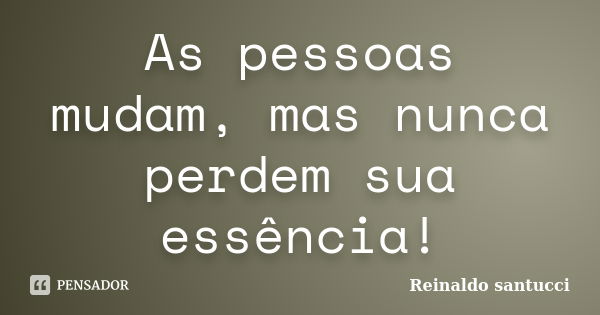 As pessoas mudam, mas nunca perdem sua essência!... Frase de Reinaldo Santucci.