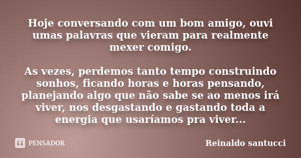 Hoje conversando com um bom amigo, ouvi umas palavras que vieram para realmente mexer comigo. As vezes, perdemos tanto tempo construindo sonhos, ficando horas e... Frase de Reinaldo santucci.