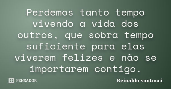 Perdemos tanto tempo vivendo a vida dos outros, que sobra tempo suficiente para elas viverem felizes e não se importarem contigo.... Frase de Reinaldo Santucci.