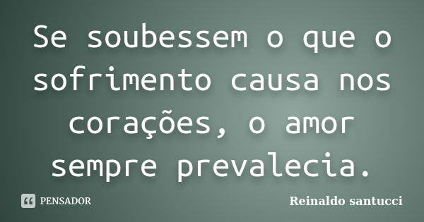 Se soubessem o que o sofrimento causa nos corações, o amor sempre prevalecia.... Frase de Reinaldo Santucci.