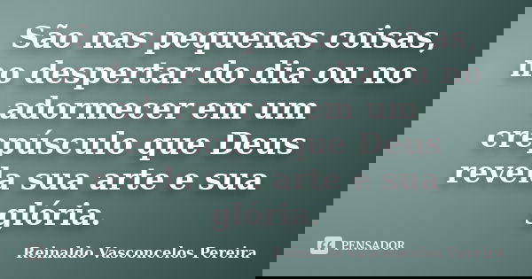 São nas pequenas coisas, no despertar do dia ou no adormecer em um crepúsculo que Deus revela sua arte e sua glória.... Frase de Reinaldo Vasconcelos Pereira.