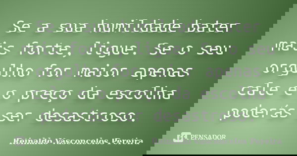 Se a sua humildade bater mais forte, ligue. Se o seu orgulho for maior apenas cale e o preço da escolha poderás ser desastroso.... Frase de Reinaldo Vasconcelos Pereira.