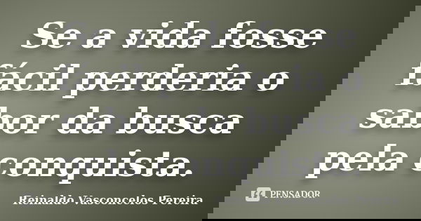 Se a vida fosse fácil perderia o sabor da busca pela conquista.... Frase de Reinaldo Vasconcelos Pereira.
