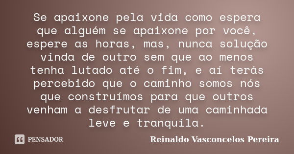 Se apaixone pela vida como espera que alguém se apaixone por você, espere as horas, mas, nunca solução vinda de outro sem que ao menos tenha lutado até o fim, e... Frase de Reinaldo Vasconcelos Pereira.