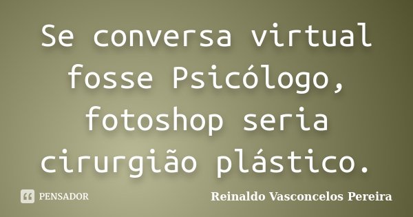 Se conversa virtual fosse Psicólogo, fotoshop seria cirurgião plástico.... Frase de Reinaldo Vasconcelos Pereira.