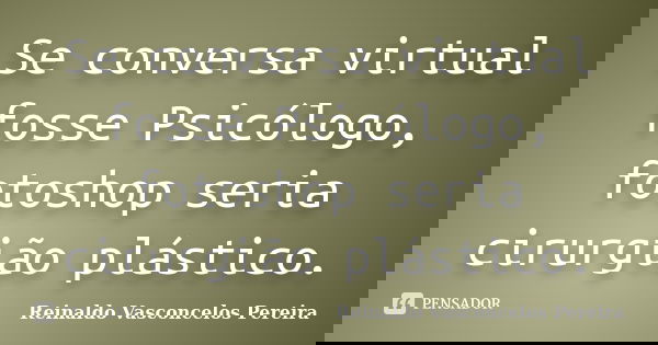 Se conversa virtual fosse Psicólogo, fotoshop seria cirurgião plástico.... Frase de Reinaldo Vasconcelos Pereira.