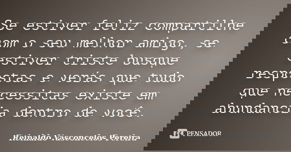 Se estiver feliz compartilhe com o seu melhor amigo, se estiver triste busque respostas e verás que tudo que necessitas existe em abundancia dentro de você.... Frase de Reinaldo Vasconcelos Pereira.