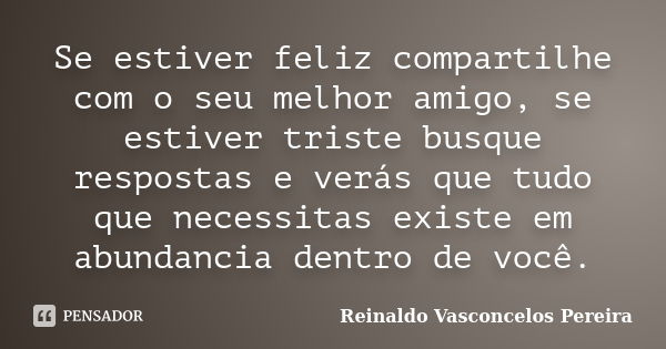 Se estiver feliz compartilhe com o seu melhor amigo, se estiver triste busque respostas e verás que tudo que necessitas existe em abundancia dentro de você.... Frase de Reinaldo Vasconcelos Pereira.