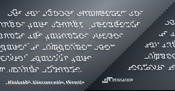 Se eu fosse enumerar os sonhos que tenho, perderia a conta de quantas vezes eu cheguei a imaginar ser impossível aquilo que estava em minha frente.... Frase de Reinaldo Vasconcelos Pereira.