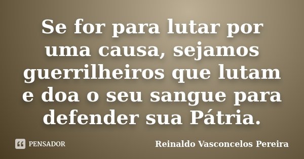 Se for para lutar por uma causa, sejamos guerrilheiros que lutam e doa o seu sangue para defender sua Pátria.... Frase de Reinaldo Vasconcelos Pereira.