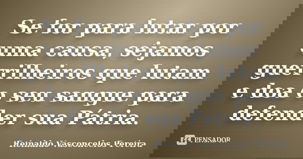 Se for para lutar por uma causa, sejamos guerrilheiros que lutam e doa o seu sangue para defender sua Pátria.... Frase de Reinaldo Vasconcelos Pereira.