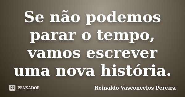 Se não podemos parar o tempo, vamos escrever uma nova história.... Frase de Reinaldo Vasconcelos Pereira.