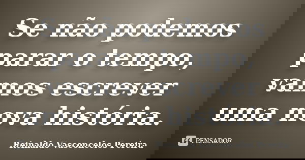 Se não podemos parar o tempo, vamos escrever uma nova história.... Frase de Reinaldo Vasconcelos Pereira.