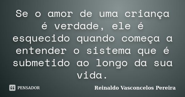 Se o amor de uma criança é verdade, ele é esquecido quando começa a entender o sistema que é submetido ao longo da sua vida.... Frase de Reinaldo Vasconcelos Pereira.