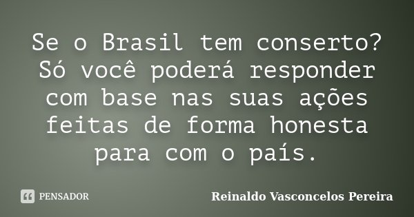 Se o Brasil tem conserto? Só você poderá responder com base nas suas ações feitas de forma honesta para com o país.... Frase de Reinaldo Vasconcelos Pereira.