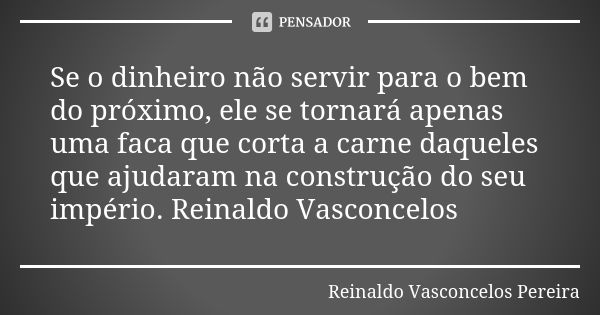 Se o dinheiro não servir para o bem do próximo, ele se tornará apenas uma faca que corta a carne daqueles que ajudaram na construção do seu império. Reinaldo Va... Frase de Reinaldo Vasconcelos Pereira.