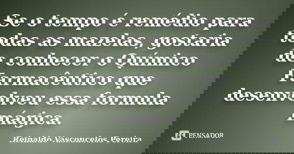 Se o tempo é remédio para todas as mazelas, gostaria de conhecer o Químico Farmacêutico que desenvolveu essa formula mágica.... Frase de Reinaldo Vasconcelos Pereira.