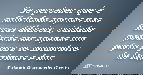 Se perceber que é solicitado apenas nas horas difíceis, cuidado poderás ser apenas um porto para os momentos de lagrimas e dor.... Frase de Reinaldo Vasconcelos Pereira.
