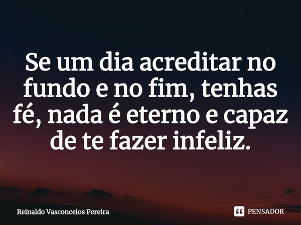 ⁠Se um dia acreditar no fundo e no fim, tenhas fé, nada é eterno e capaz de te fazer infeliz.... Frase de Reinaldo Vasconcelos Pereira.