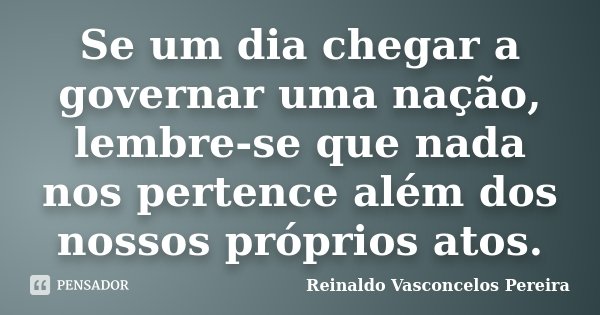 Se um dia chegar a governar uma nação, lembre-se que nada nos pertence além dos nossos próprios atos.... Frase de Reinaldo Vasconcelos Pereira.