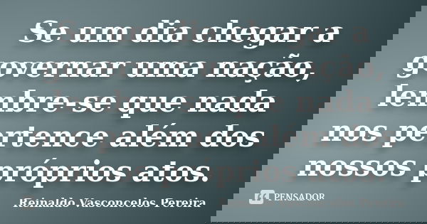 Se um dia chegar a governar uma nação, lembre-se que nada nos pertence além dos nossos próprios atos.... Frase de Reinaldo Vasconcelos Pereira.