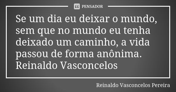 Se um dia eu deixar o mundo, sem que no mundo eu tenha deixado um caminho, a vida passou de forma anônima. Reinaldo Vasconcelos... Frase de Reinaldo Vasconcelos Pereira.