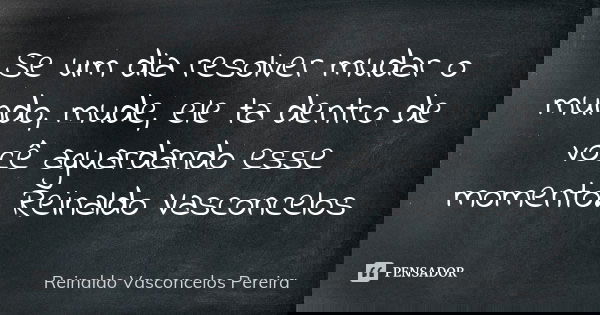 Se um dia resolver mudar o mundo, mude, ele ta dentro de você aguardando esse momento. Reinaldo Vasconcelos... Frase de Reinaldo Vasconcelos Pereira.