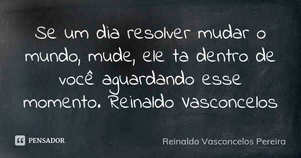 Se um dia resolver mudar o mundo, mude, ele ta dentro de você aguardando esse momento. Reinaldo Vasconcelos... Frase de Reinaldo Vasconcelos Pereira.