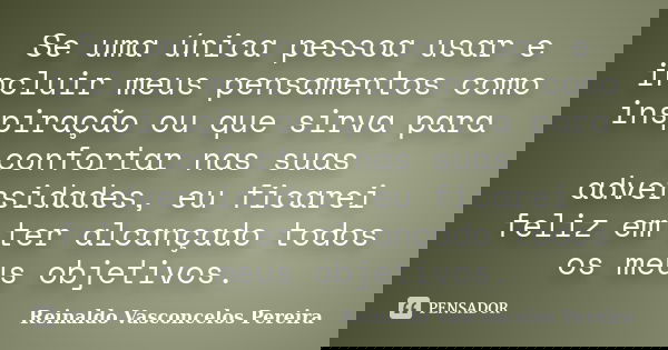 Se uma única pessoa usar e incluir meus pensamentos como inspiração ou que sirva para confortar nas suas adversidades, eu ficarei feliz em ter alcançado todos o... Frase de Reinaldo Vasconcelos Pereira.
