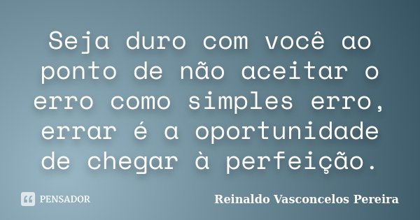 Seja duro com você ao ponto de não aceitar o erro como simples erro, errar é a oportunidade de chegar à perfeição.... Frase de Reinaldo Vasconcelos Pereira.