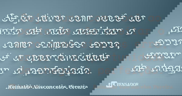 Seja duro com você ao ponto de não aceitar o erro como simples erro, errar é a oportunidade de chegar à perfeição.... Frase de Reinaldo Vasconcelos Pereira.