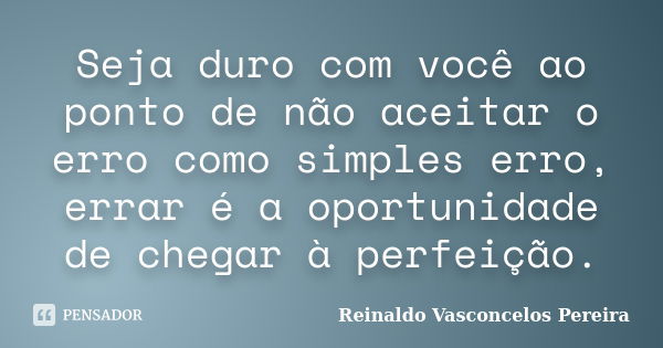 Seja duro com você ao ponto de não aceitar o erro como simples erro, errar é a oportunidade de chegar à perfeição.... Frase de Reinaldo Vasconcelos Pereira.