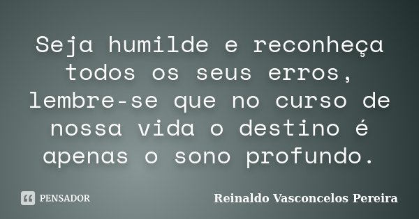 Seja humilde e reconheça todos os seus erros, lembre-se que no curso de nossa vida o destino é apenas o sono profundo.... Frase de Reinaldo Vasconcelos Pereira.