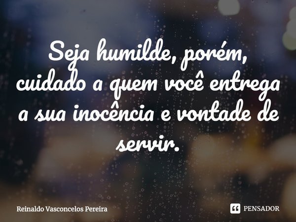 ⁠Seja humilde, porém, cuidado a quem você entrega a sua inocência e vontade de servir.... Frase de Reinaldo Vasconcelos Pereira.