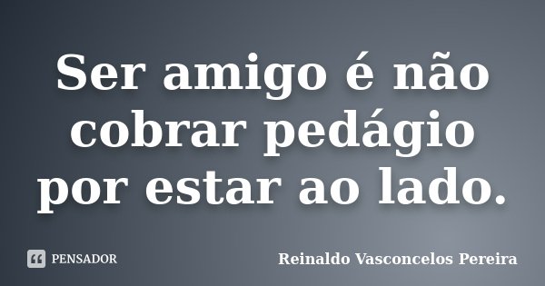 Ser amigo é não cobrar pedágio por estar ao lado.... Frase de Reinaldo Vasconcelos Pereira.