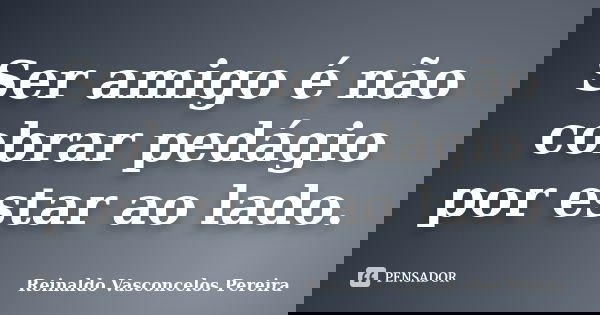 Ser amigo é não cobrar pedágio por estar ao lado.... Frase de Reinaldo Vasconcelos Pereira.