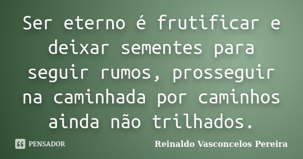 Ser eterno é frutificar e deixar sementes para seguir rumos, prosseguir na caminhada por caminhos ainda não trilhados.... Frase de Reinaldo Vasconcelos Pereira.