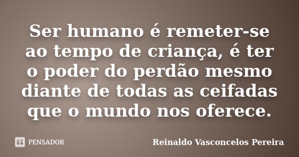 Ser humano é remeter-se ao tempo de criança, é ter o poder do perdão mesmo diante de todas as ceifadas que o mundo nos oferece.... Frase de Reinaldo Vasconcelos Pereira.