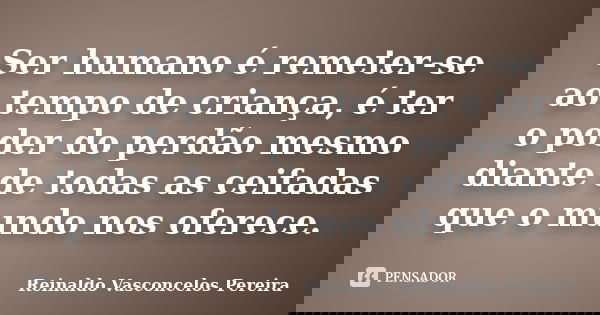 Ser humano é remeter-se ao tempo de criança, é ter o poder do perdão mesmo diante de todas as ceifadas que o mundo nos oferece.... Frase de Reinaldo Vasconcelos Pereira.